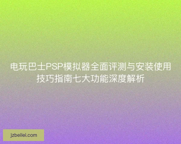 电玩巴士PSP模拟器全面评测与安装使用技巧指南七大功能深度解析