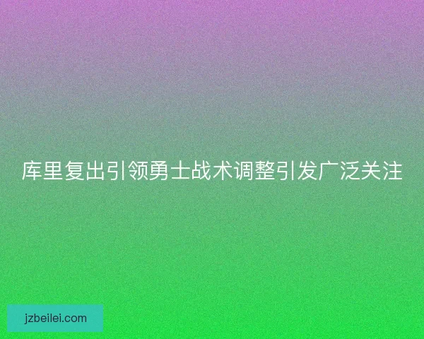 库里复出引领勇士战术调整引发广泛关注