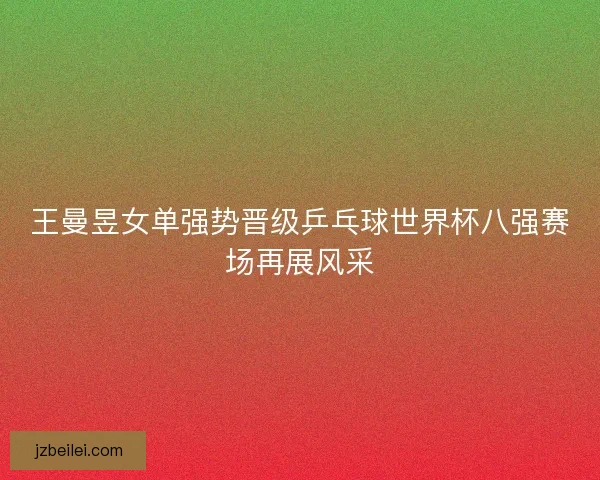 王曼昱女单强势晋级乒乓球世界杯八强赛场再展风采