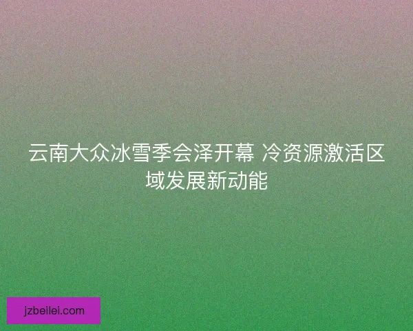 云南大众冰雪季会泽开幕 冷资源激活区域发展新动能
