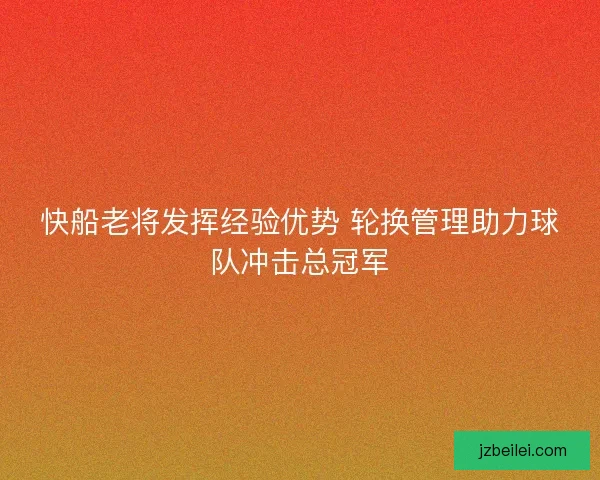 快船老将发挥经验优势 轮换管理助力球队冲击总冠军
