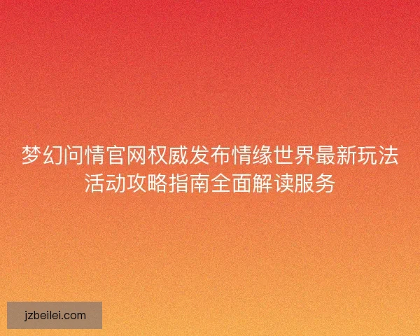 梦幻问情官网权威发布情缘世界最新玩法活动攻略指南全面解读服务