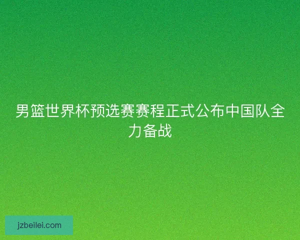 男篮世界杯预选赛赛程正式公布中国队全力备战