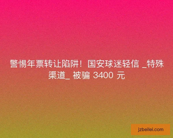 警惕年票转让陷阱！国安球迷轻信 _特殊渠道_ 被骗 3400 元