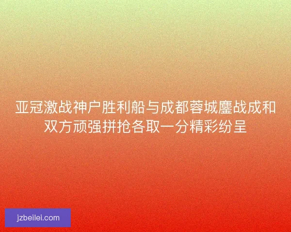亚冠激战神户胜利船与成都蓉城鏖战成和双方顽强拼抢各取一分精彩纷呈