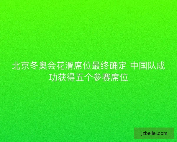 北京冬奥会花滑席位最终确定 中国队成功获得五个参赛席位