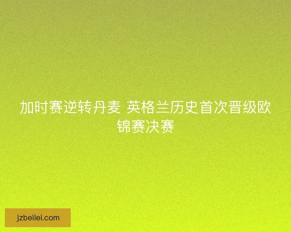 加时赛逆转丹麦 英格兰历史首次晋级欧锦赛决赛