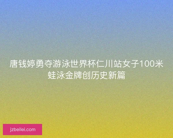 唐钱婷勇夺游泳世界杯仁川站女子100米蛙泳金牌创历史新篇