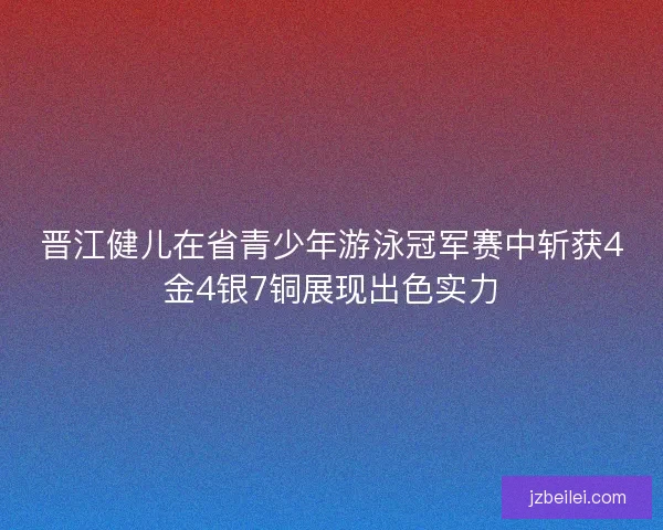 晋江健儿在省青少年游泳冠军赛中斩获4金4银7铜展现出色实力