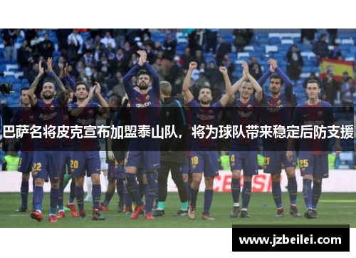 巴萨名将皮克宣布加盟泰山队，将为球队带来稳定后防支援