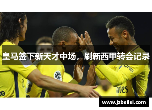 皇马签下新天才中场，刷新西甲转会记录