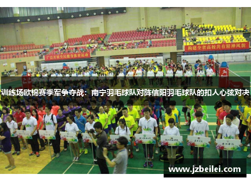 训练场欧锦赛季军争夺战：南宁羽毛球队对阵信阳羽毛球队的扣人心弦对决