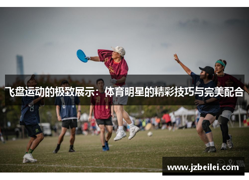 飞盘运动的极致展示：体育明星的精彩技巧与完美配合