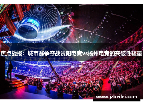 焦点战报：城市赛争夺战贵阳电竞vs扬州电竞的突破性较量