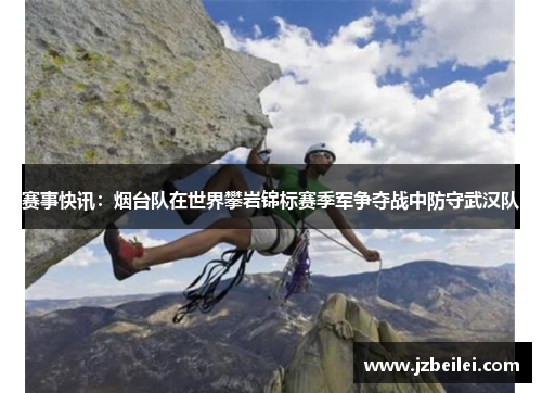 赛事快讯：烟台队在世界攀岩锦标赛季军争夺战中防守武汉队