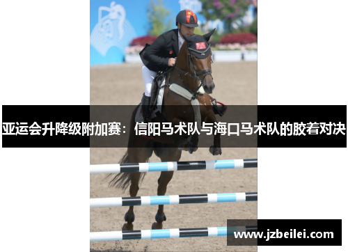 亚运会升降级附加赛：信阳马术队与海口马术队的胶着对决