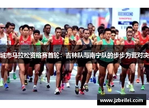城市马拉松资格赛首轮：吉林队与南宁队的步步为营对决